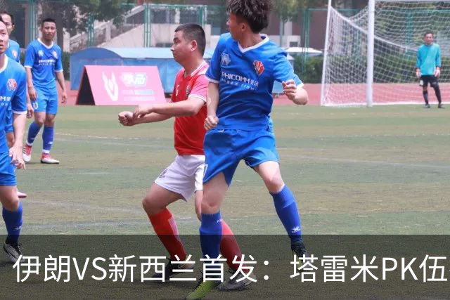 伊朗VS新西兰首发：塔雷米PK伍德 贾汉巴赫什替补席待命